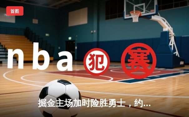 掘金主场加时险胜勇士，约基奇三双库里空砍35分，西部榜首之争白热化