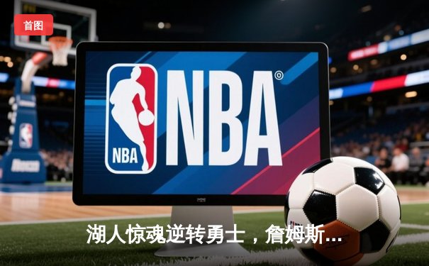 湖人惊魂逆转勇士，詹姆斯关键三分锁定季后赛席位