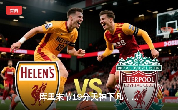 库里末节19分天神下凡，勇士逆转雄鹿锁定季后赛关键席位