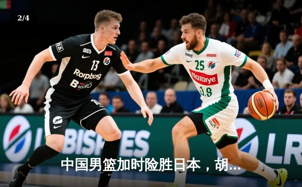 中国男篮加时险胜日本，胡金秋27+12制霸内线 - 2