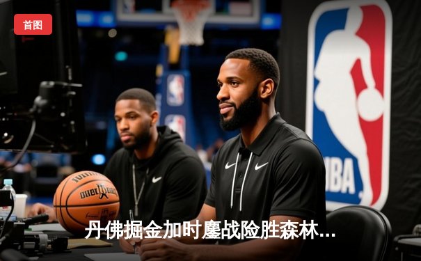 丹佛掘金加时鏖战险胜森林狼，约基奇35+16+9上演MVP级统治