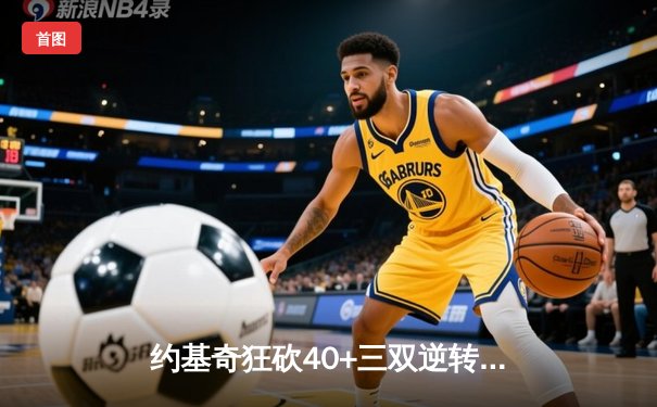 约基奇狂砍40+三双逆转战局，掘金加时险胜勇士锁定季后赛席位