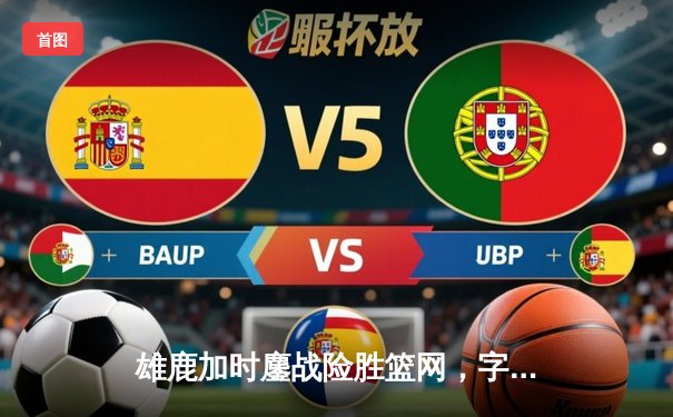 雄鹿加时鏖战险胜篮网，字母哥44分14篮板制霸内线