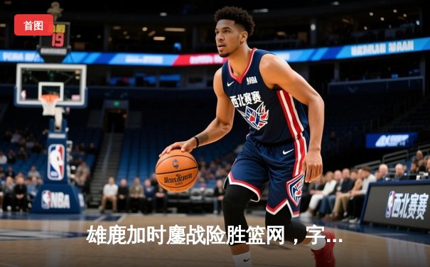雄鹿加时鏖战险胜篮网，字母哥44分14篮板制霸内线