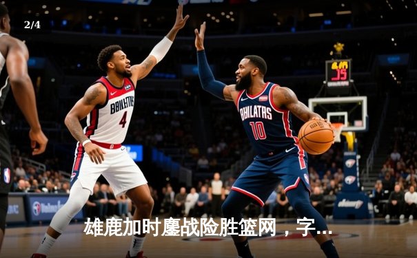 雄鹿加时鏖战险胜篮网，字母哥44分14篮板制霸内线 - 2