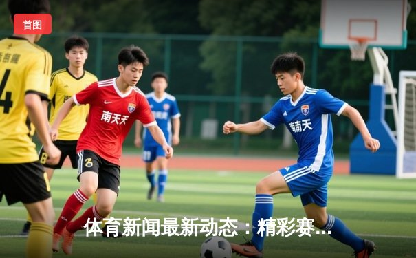 体育新闻最新动态：精彩赛事回顾