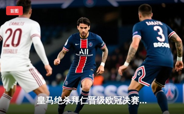 皇马绝杀拜仁晋级欧冠决赛，本泽马加时赛点球定乾坤