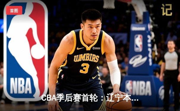 CBA季后赛首轮：辽宁本钢主场力克广东宏远，赵继伟砍下28分率队取胜
