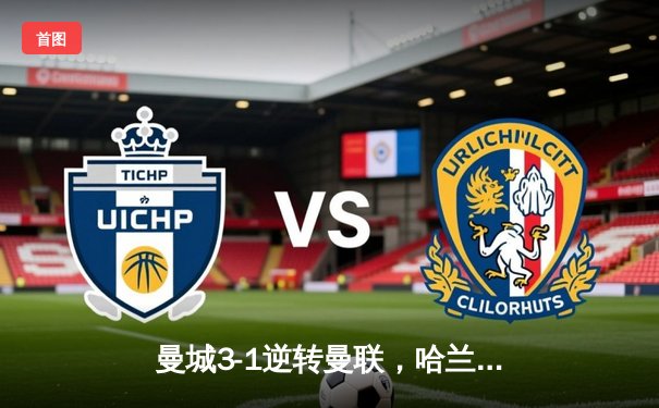 曼城3-1逆转曼联，哈兰德双响助蓝月亮赢下曼市德比