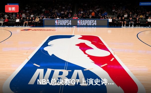 NBA总决赛G7上演史诗逆转，约基奇三双率掘金加时险胜热火