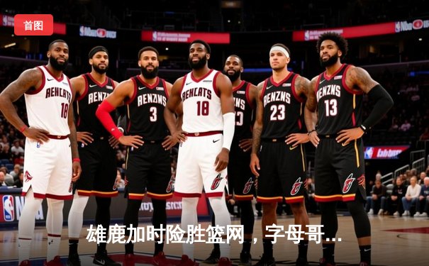 雄鹿加时险胜篮网，字母哥44分主宰关键战役