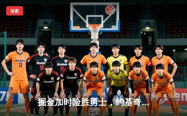 掘金加时险胜勇士，约基奇35分三双主导惊天逆转