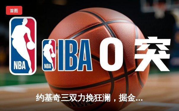 约基奇三双力挽狂澜，掘金加时险胜森林狼扳平系列赛